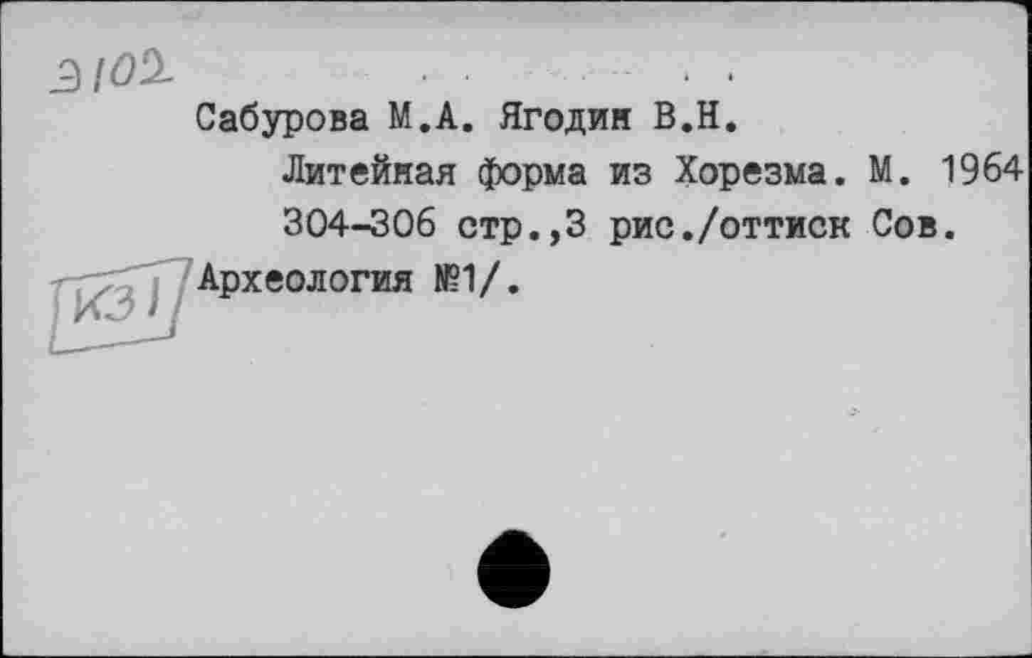 ﻿3I0Ù-	........
Сабурова М.А. Ягодин В.Н.
Литейная форма из Хорезма. М. 1964 304-306 стр.,3 рис./оттиск Сов.
Археология N51/.